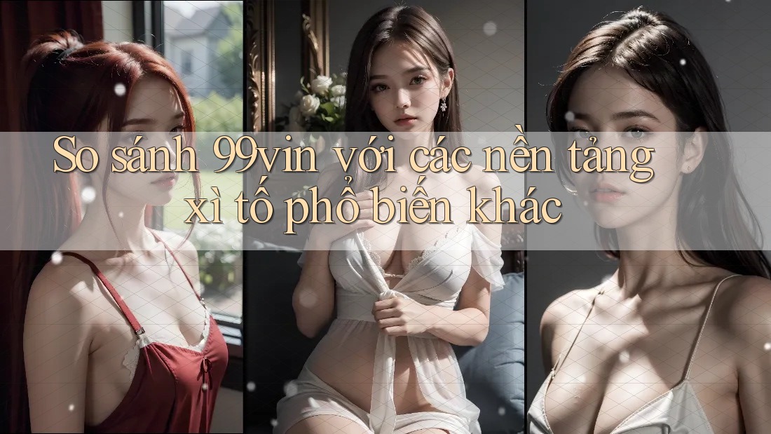 So sánh 99vin với các nền tảng xì tố phổ biến khác So sánh 99vin với các nền tảng xì tố phổ biến khác