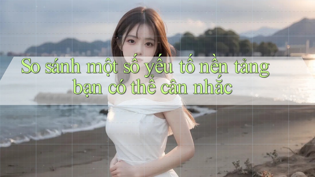 So sánh một số yếu tố nền tảng bạn có thể cân nhắc