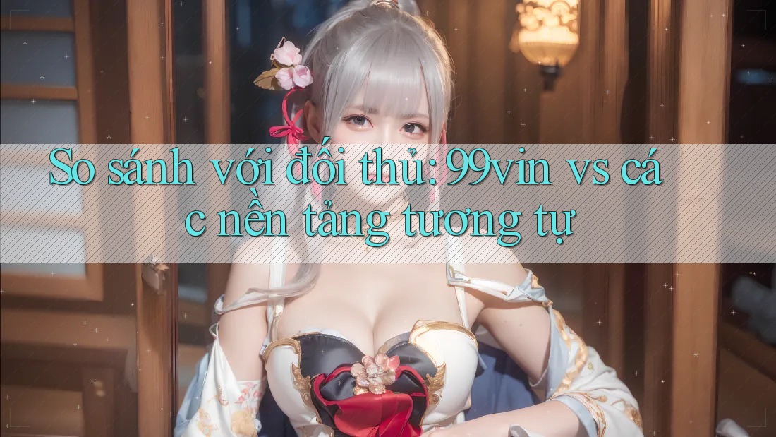 So sánh với đối thủ: 99vin vs các nền tảng tương tự So sánh với đối thủ: 99vin vs các nền tảng tương tự