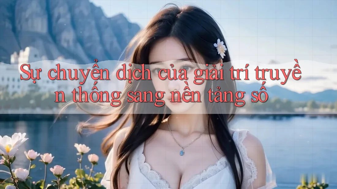 Sự chuyển dịch của giải trí truyền thống sang nền tảng số