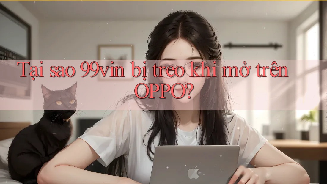 Tại sao 99vin bị treo khi mở trên OPPO?