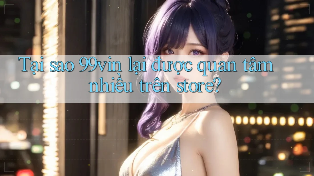 Tại sao 99vin lại được quan tâm nhiều trên store? Tại sao 99vin lại được quan tâm nhiều trên store?