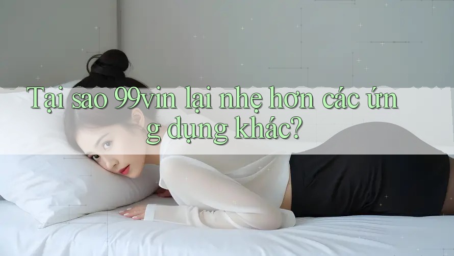 Tại sao 99vin lại nhẹ hơn các ứng dụng khác? Tại sao 99vin lại nhẹ hơn các ứng dụng khác?