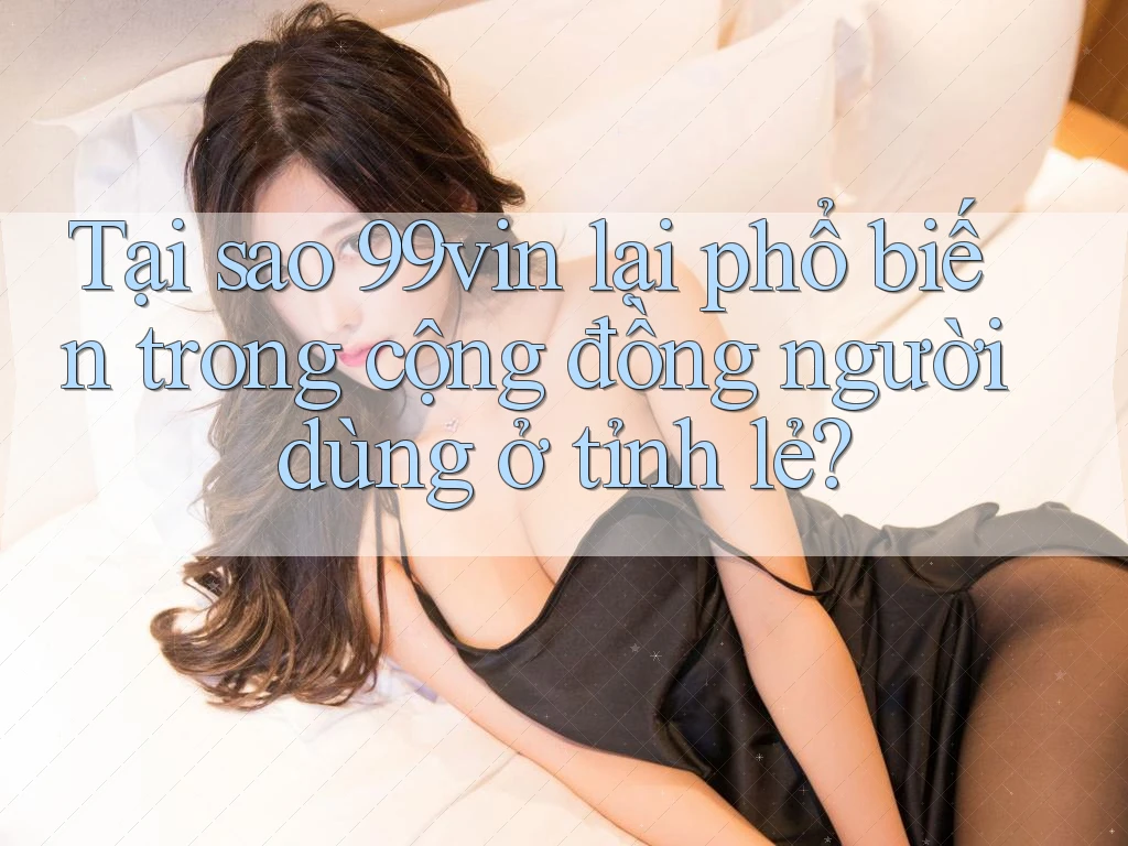 Tại sao 99vin lại phổ biến trong cộng đồng người dùng ở tỉnh lẻ?