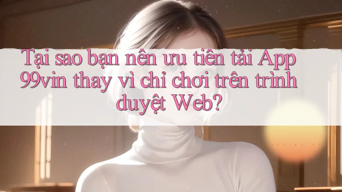 Tại sao bạn nên ưu tiên tải App 99vin thay vì chỉ chơi trên trình duyệt Web? Tại sao bạn nên ưu tiên tải App 99vin thay vì chỉ chơi trên trình duyệt Web?
