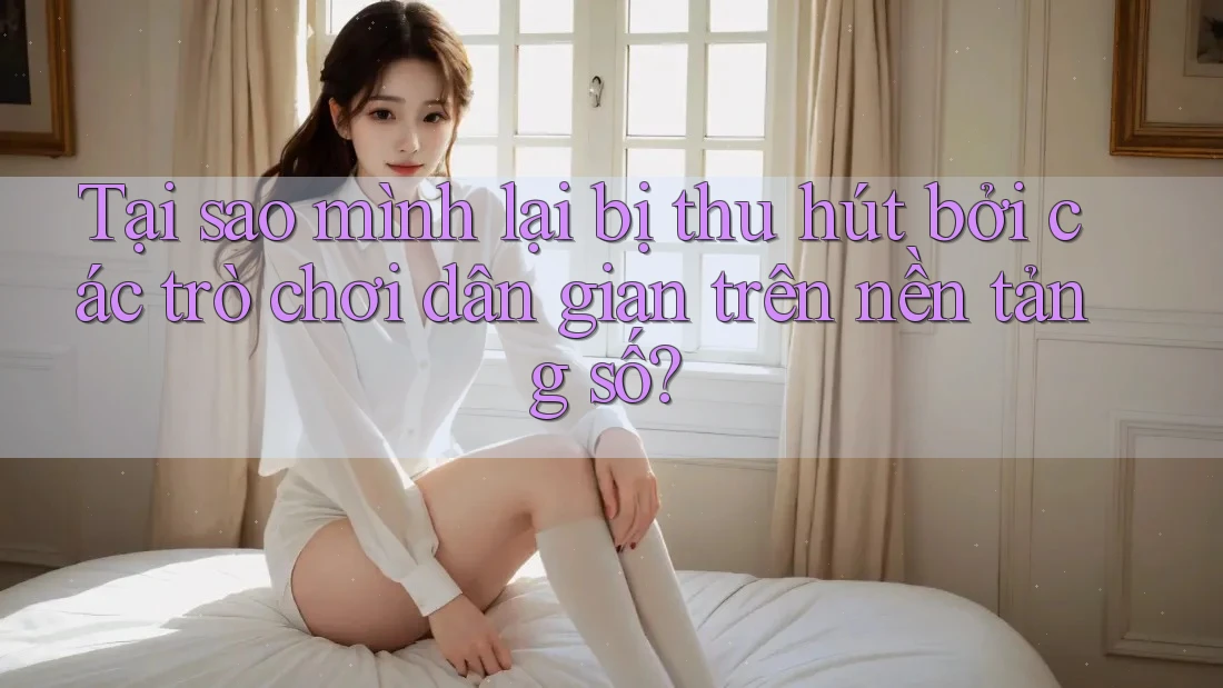 Tại sao mình lại bị thu hút bởi các trò chơi dân gian trên nền tảng số?