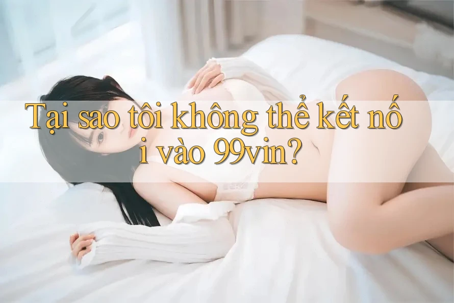 Tại sao tôi không thể kết nối vào 99vin? Tại sao tôi không thể kết nối vào 99vin?