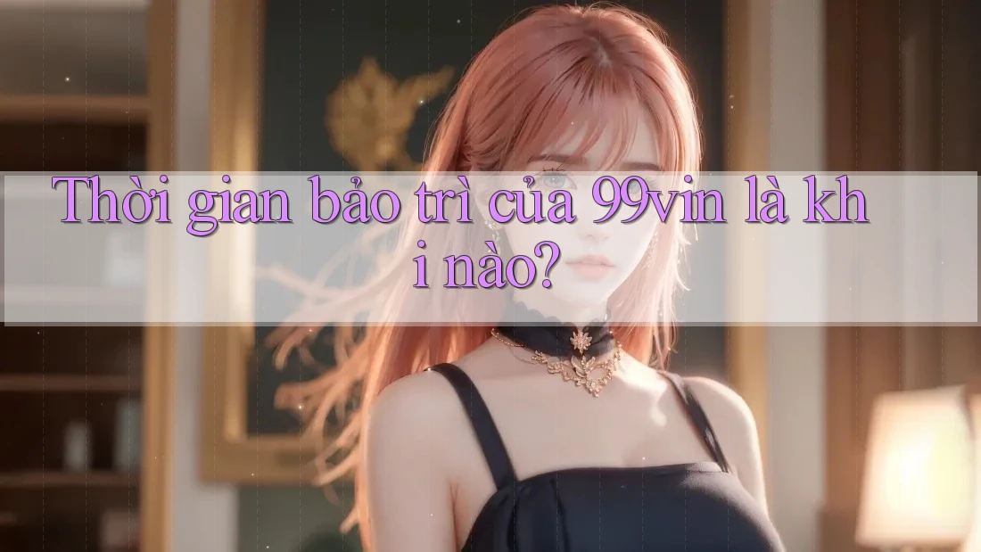 Thời gian bảo trì của 99vin là khi nào?