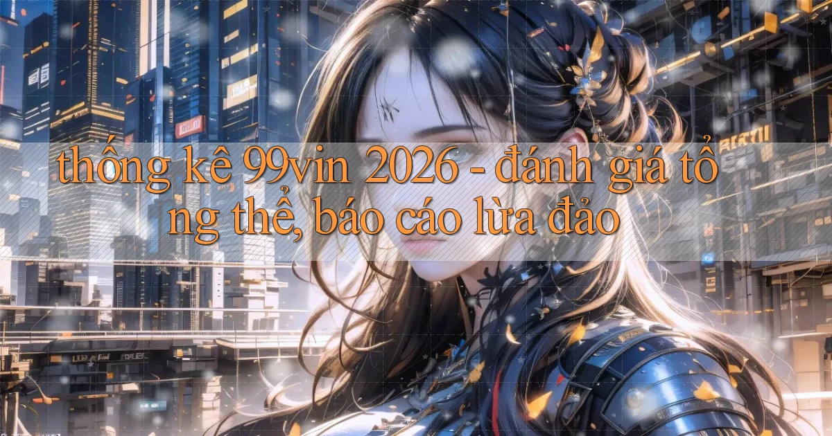 thống kê 99vin 2026   đánh giá tổng thể, báo cáo lừa đảo