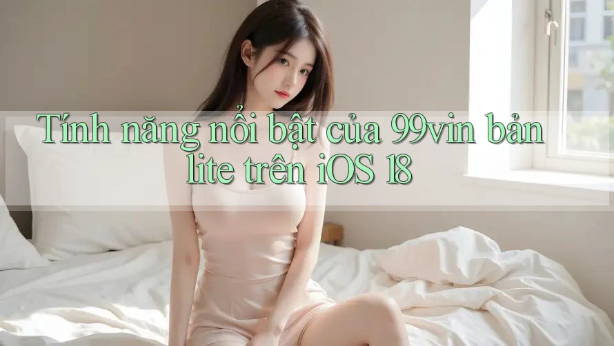 Tính năng nổi bật của 99vin bản lite trên iOS 18