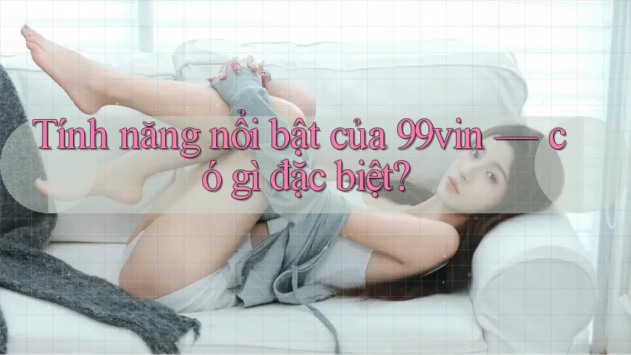 Tính năng nổi bật của 99vin — có gì đặc biệt?