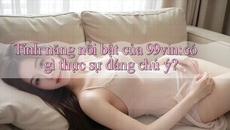 Tính năng nổi bật của 99vin: có gì thực sự đáng chú ý? Tính năng nổi bật của 99vin: có gì thực sự đáng chú ý?