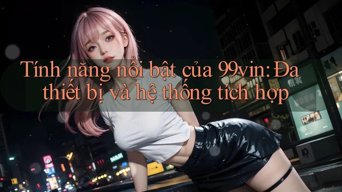 Tính năng nổi bật của 99vin: Đa thiết bị và hệ thống tích hợp Tính năng nổi bật của 99vin: Đa thiết bị và hệ thống tích hợp