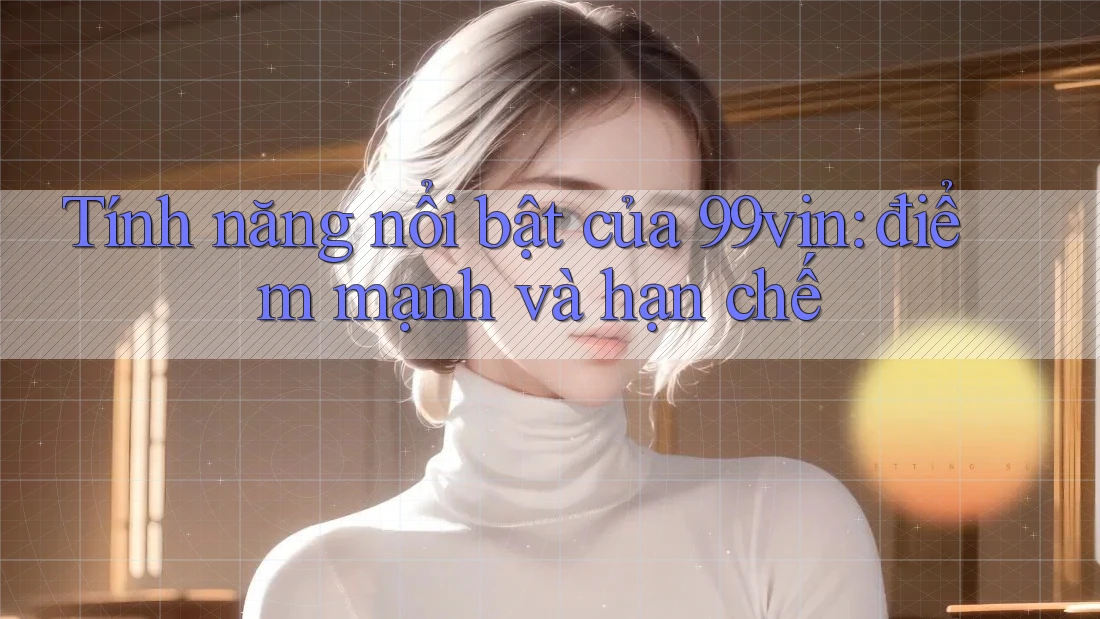 Tính năng nổi bật của 99vin: điểm mạnh và hạn chế