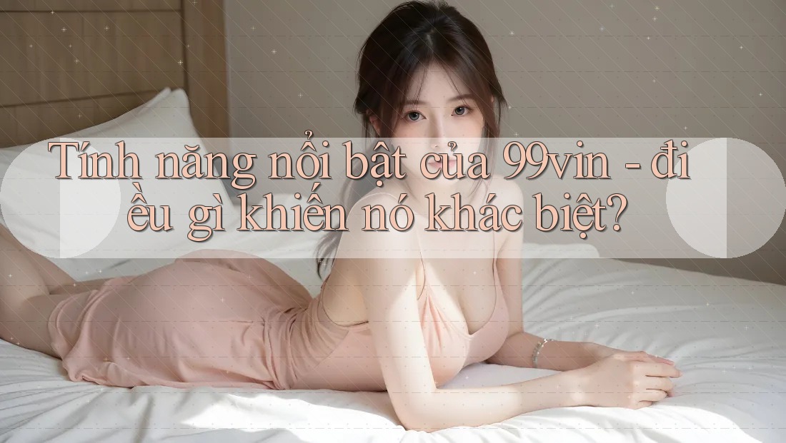 Tính năng nổi bật của 99vin - điều gì khiến nó khác biệt?
