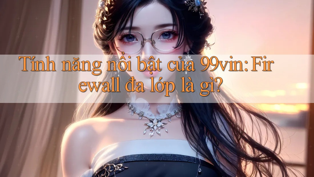 Tính năng nổi bật của 99vin: Firewall đa lớp là gì?
