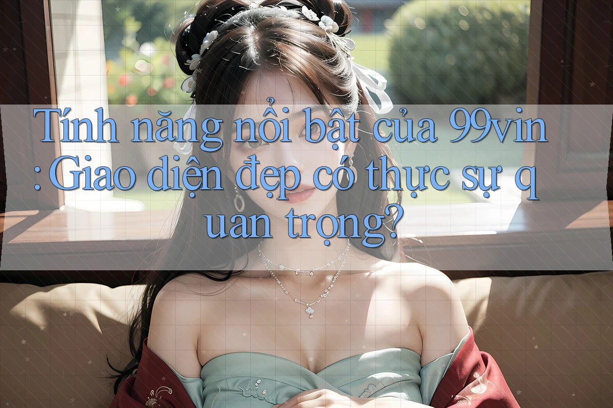 Tính năng nổi bật của 99vin: Giao diện đẹp có thực sự quan trọng?