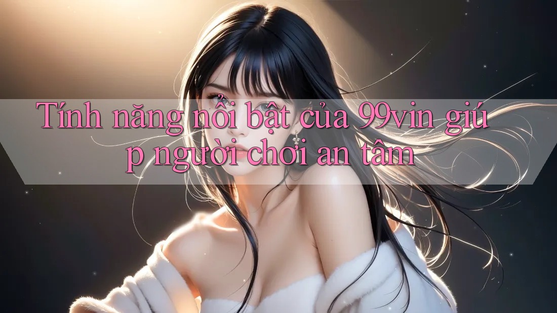 Tính năng nổi bật của 99vin giúp người chơi an tâm