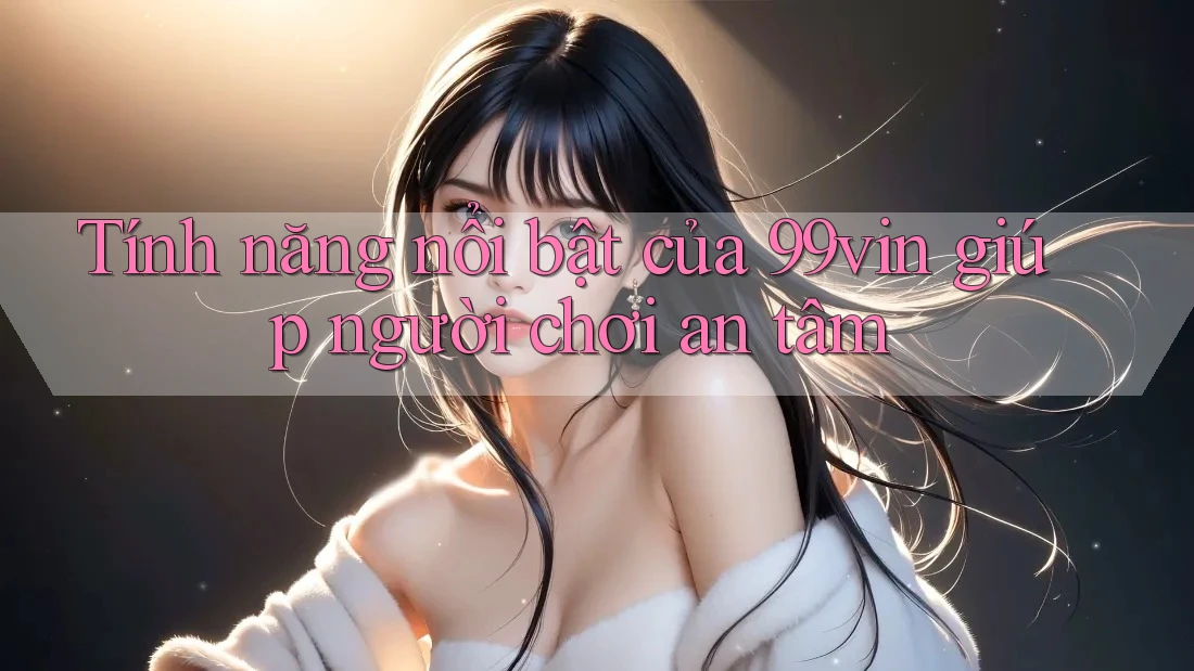 Tính năng nổi bật của 99vin giúp người chơi an tâm