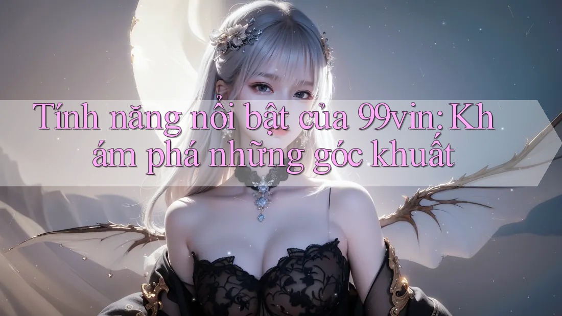 Tính năng nổi bật của 99vin: Khám phá những góc khuất