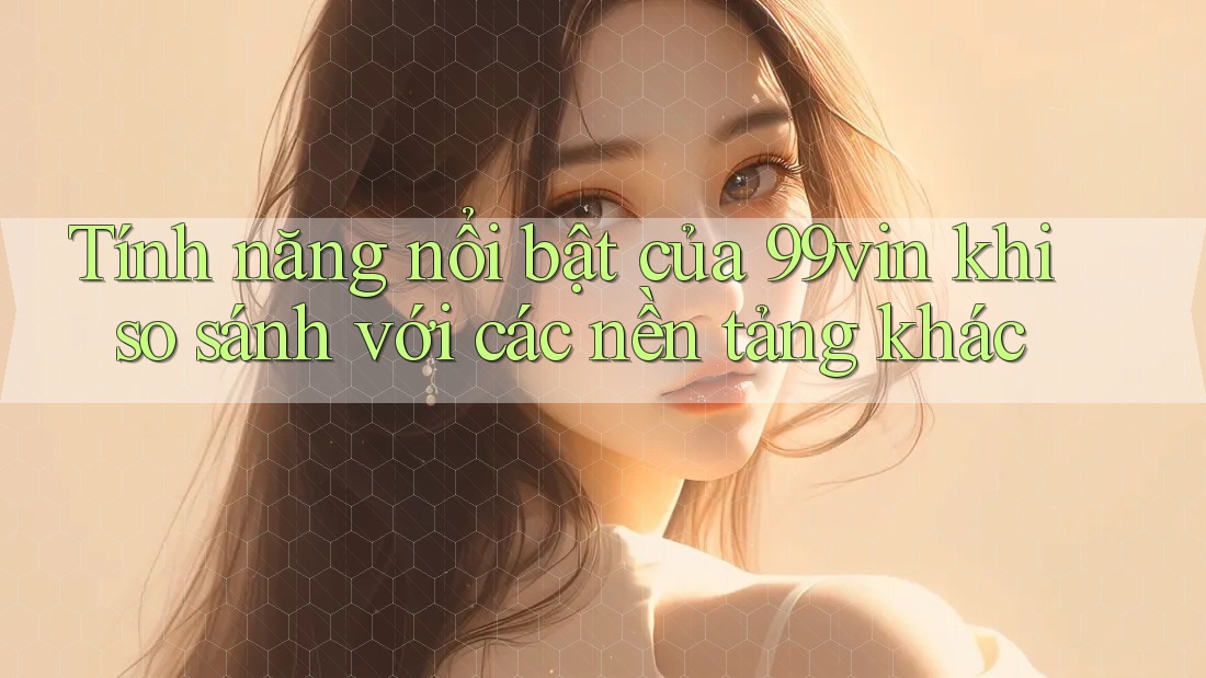Tính năng nổi bật của 99vin khi so sánh với các nền tảng khác Tính năng nổi bật của 99vin khi so sánh với các nền tảng khác