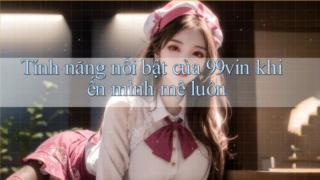 Tính năng nổi bật của 99vin khiến mình mê luôn