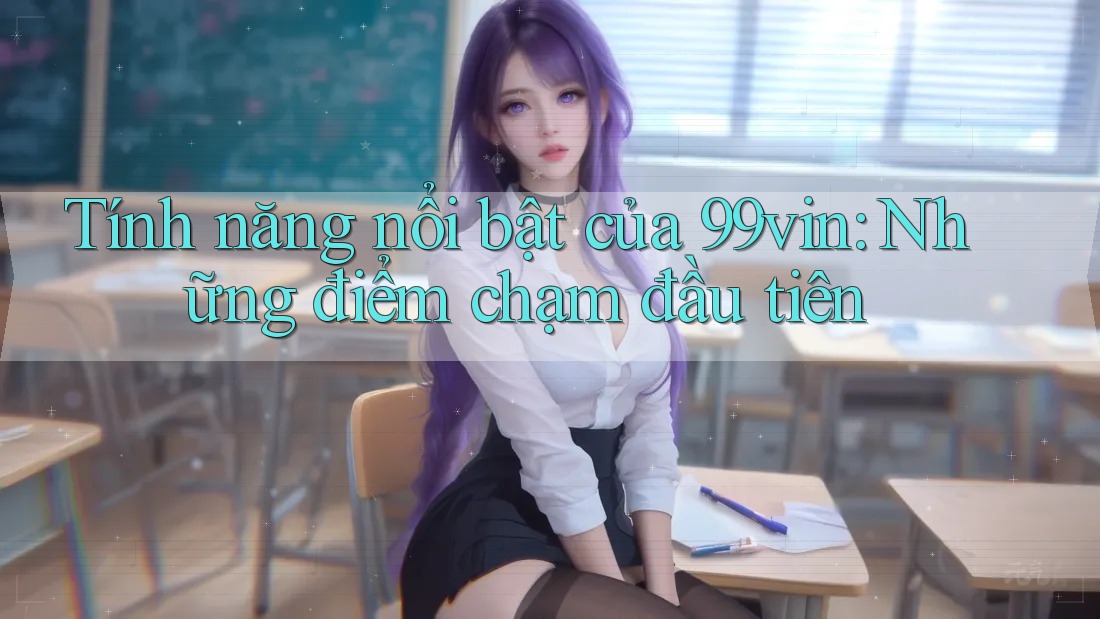 Tính năng nổi bật của 99vin: Những điểm chạm đầu tiên