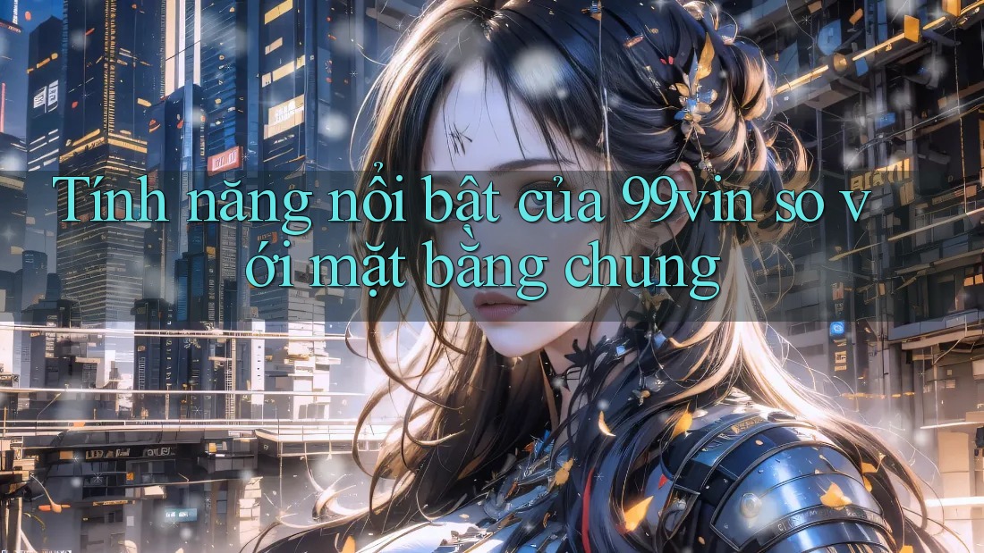 Tính năng nổi bật của 99vin so với mặt bằng chung