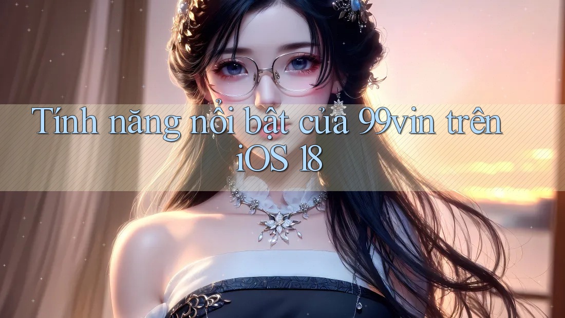 Tính năng nổi bật của 99vin trên iOS 18