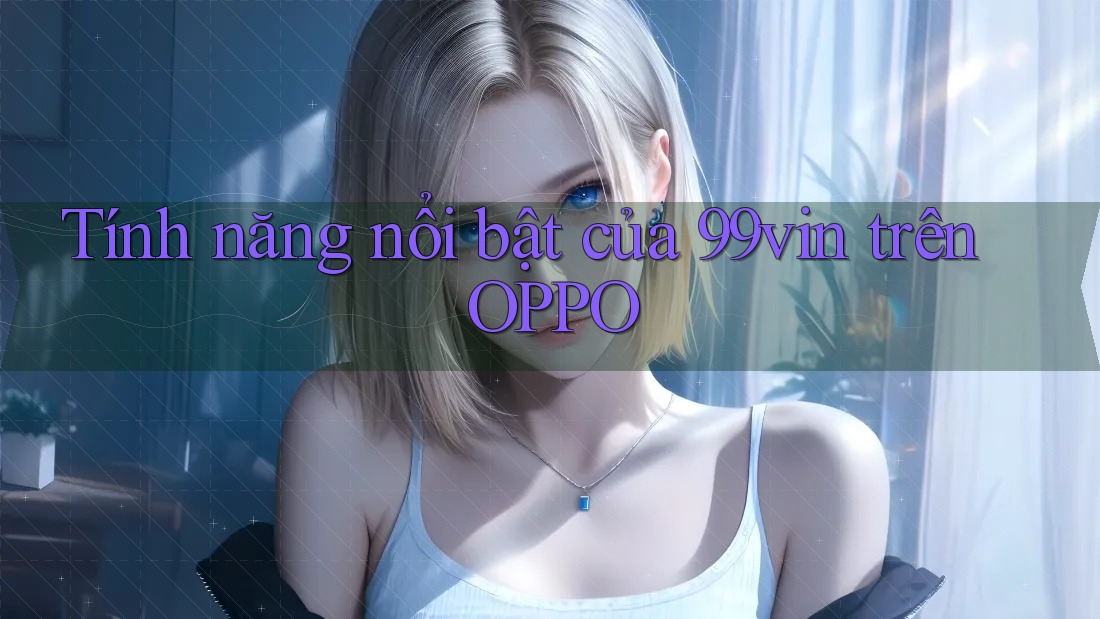 Tính năng nổi bật của 99vin trên OPPO