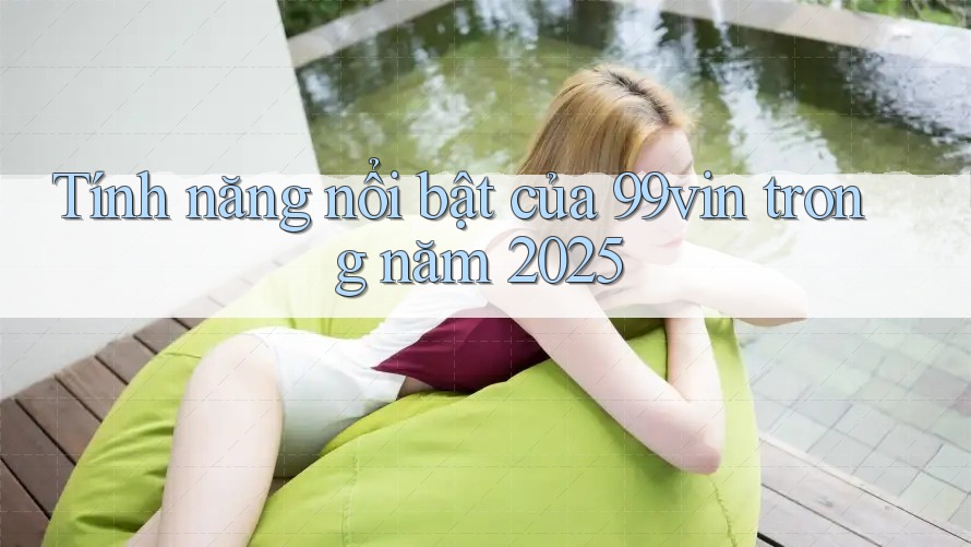 Tính năng nổi bật của 99vin trong năm 2025