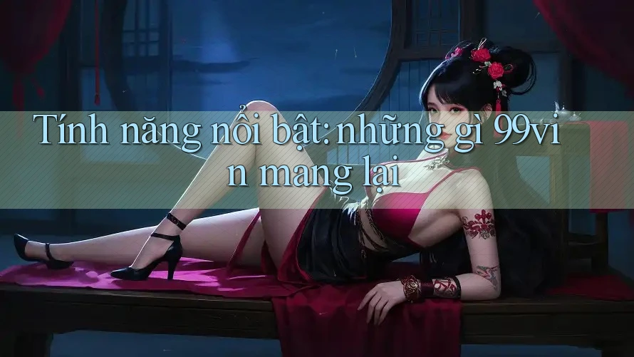 Tính năng nổi bật: những gì 99vin mang lại