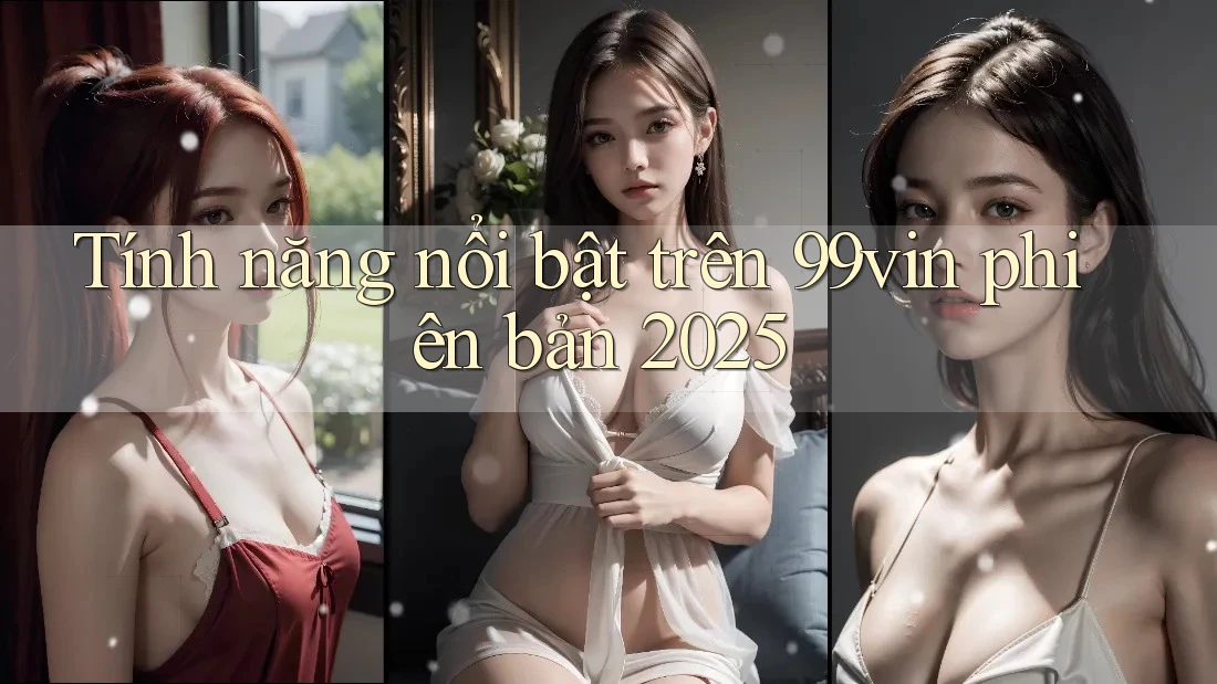 Tính năng nổi bật trên 99vin phiên bản 2025 Tính năng nổi bật trên 99vin phiên bản 2025