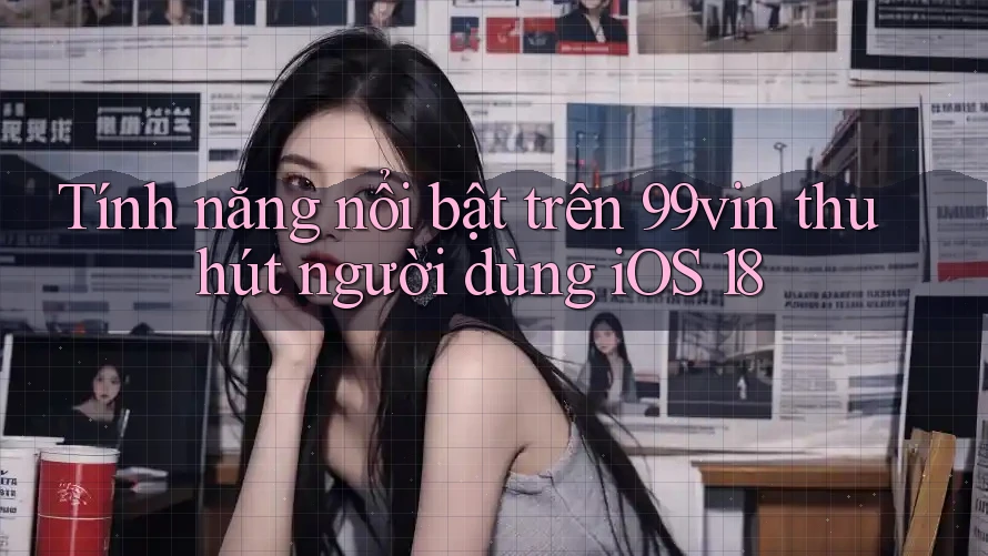 Tính năng nổi bật trên 99vin thu hút người dùng iOS 18