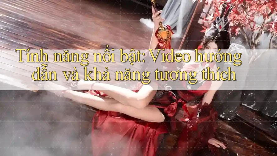 Tính năng nổi bật: Video hướng dẫn và khả năng tương thích Tính năng nổi bật: Video hướng dẫn và khả năng tương thích