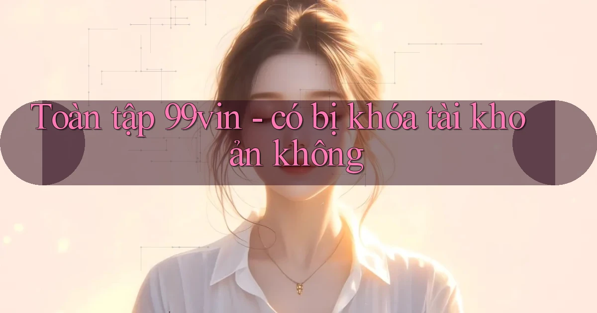 Toàn tập 99vin   có bị khóa tài khoản không