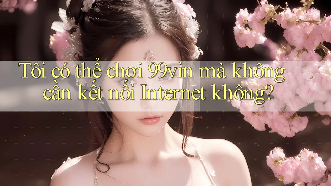 Tôi có thể chơi 99vin mà không cần kết nối Internet không?