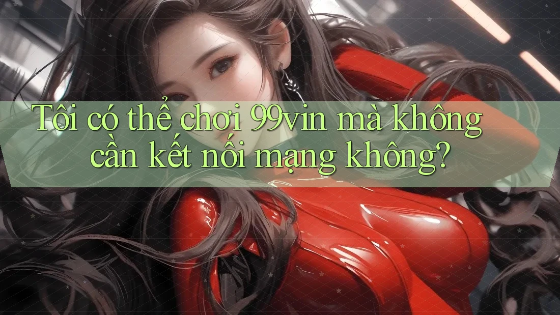 Tôi có thể chơi 99vin mà không cần kết nối mạng không?