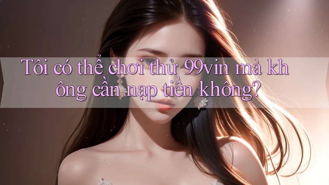 Tôi có thể chơi thử 99vin mà không cần nạp tiền không? Tôi có thể chơi thử 99vin mà không cần nạp tiền không?