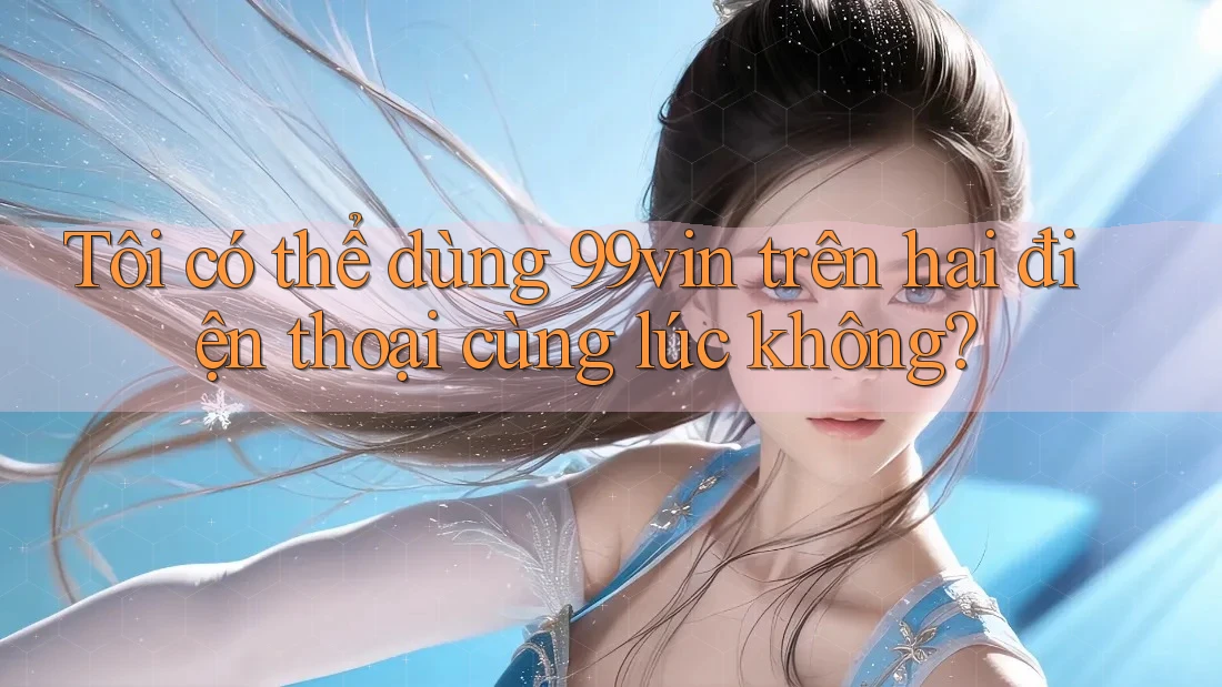 Tôi có thể dùng 99vin trên hai điện thoại cùng lúc không? Tôi có thể dùng 99vin trên hai điện thoại cùng lúc không?