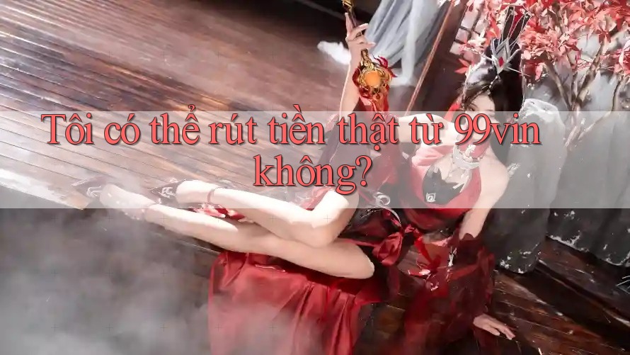 Tôi có thể rút tiền thật từ 99vin không? Tôi có thể rút tiền thật từ 99vin không?
