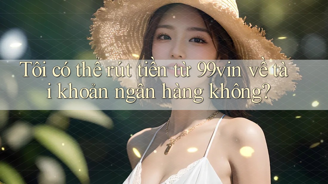 Tôi có thể rút tiền từ 99vin về tài khoản ngân hàng không? Tôi có thể rút tiền từ 99vin về tài khoản ngân hàng không?