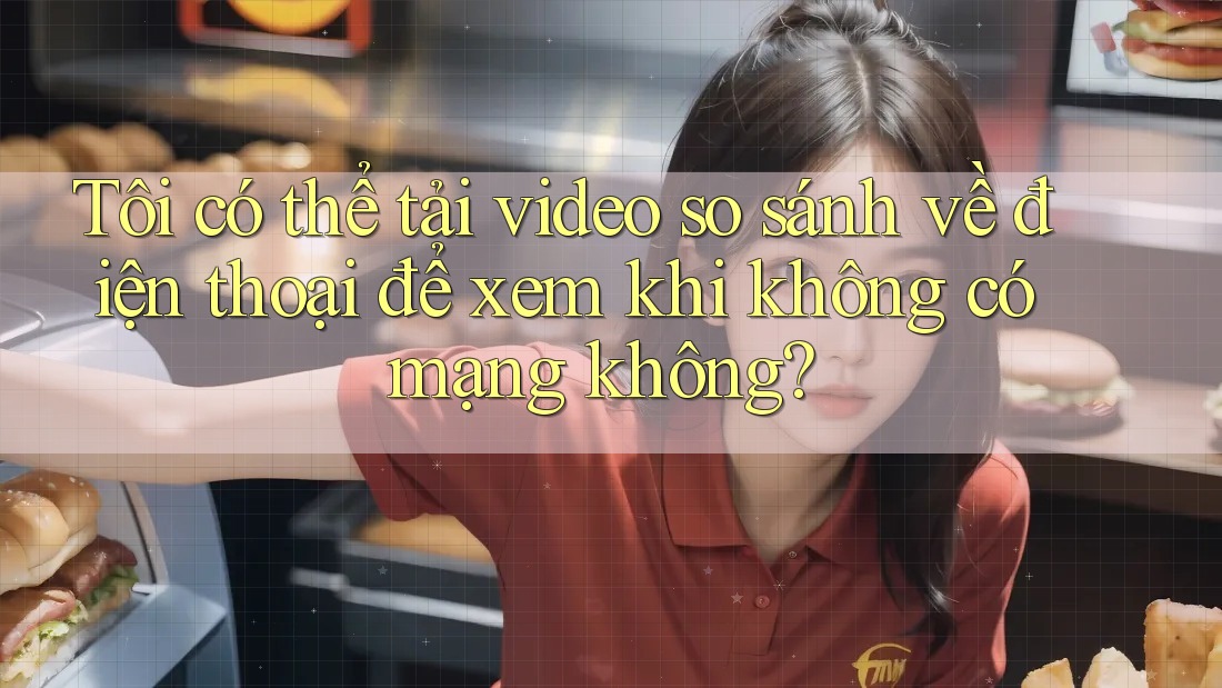 Tôi có thể tải video so sánh về điện thoại để xem khi không có mạng không?