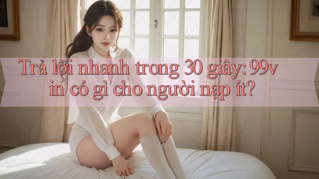 Trả lời nhanh trong 30 giây: 99vin có gì cho người nạp ít?