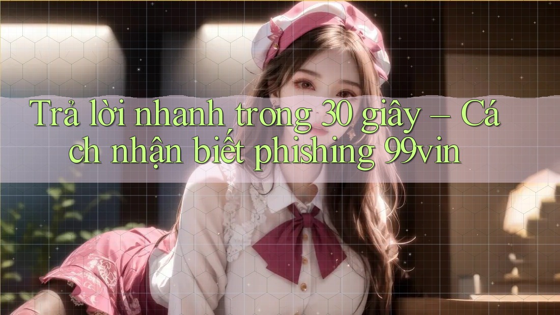 Trả lời nhanh trong 30 giây – Cách nhận biết phishing 99vin