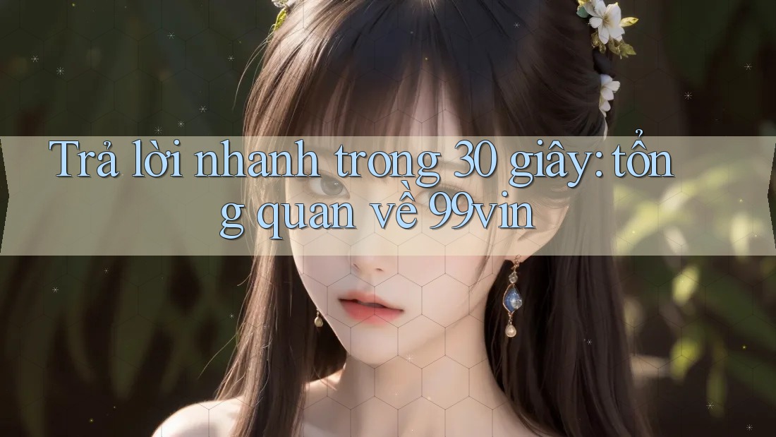 Trả lời nhanh trong 30 giây: tổng quan về 99vin