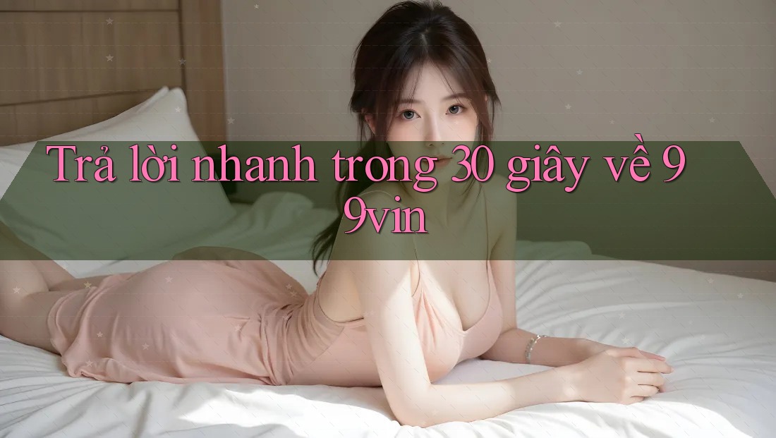 Trả lời nhanh trong 30 giây về 99vin