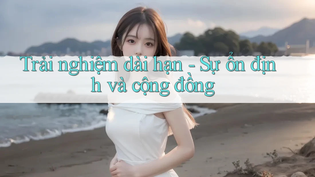 Trải nghiệm dài hạn - Sự ổn định và cộng đồng