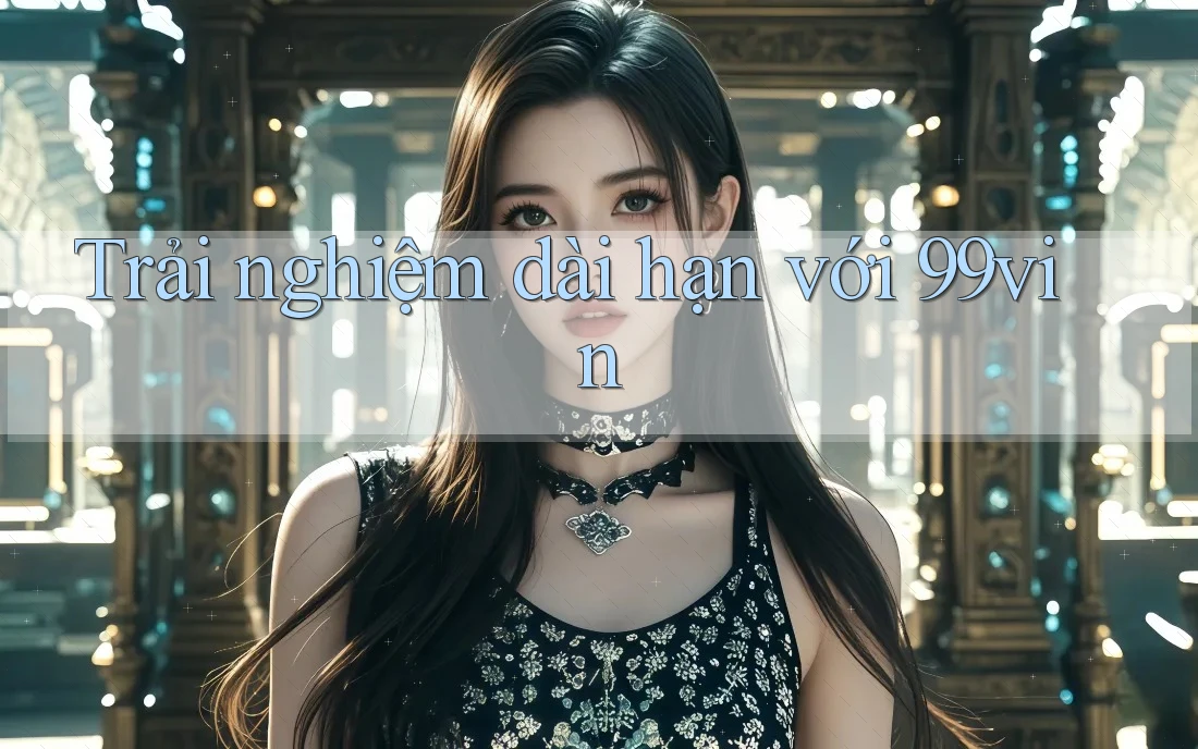Trải nghiệm dài hạn với 99vin
