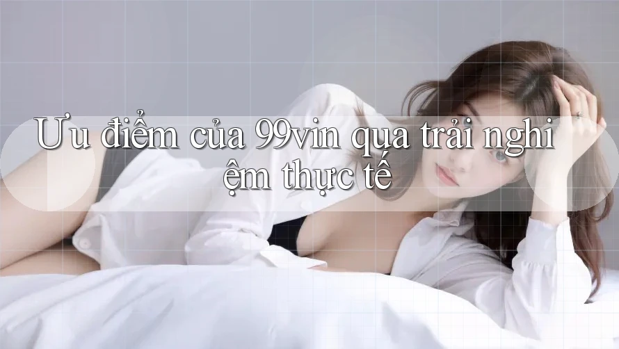 Ưu điểm của 99vin qua trải nghiệm thực tế